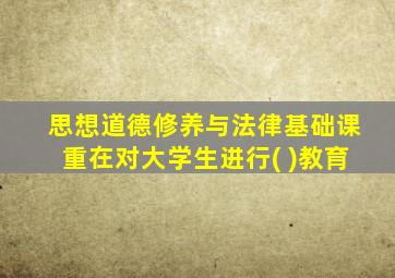 思想道德修养与法律基础课重在对大学生进行( )教育